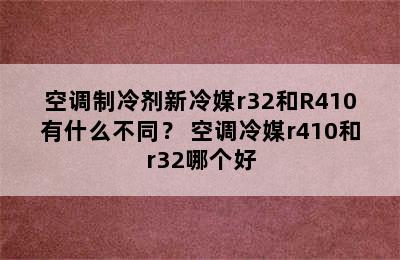 空调制冷剂新冷媒r32和R410有什么不同？ 空调冷媒r410和r32哪个好